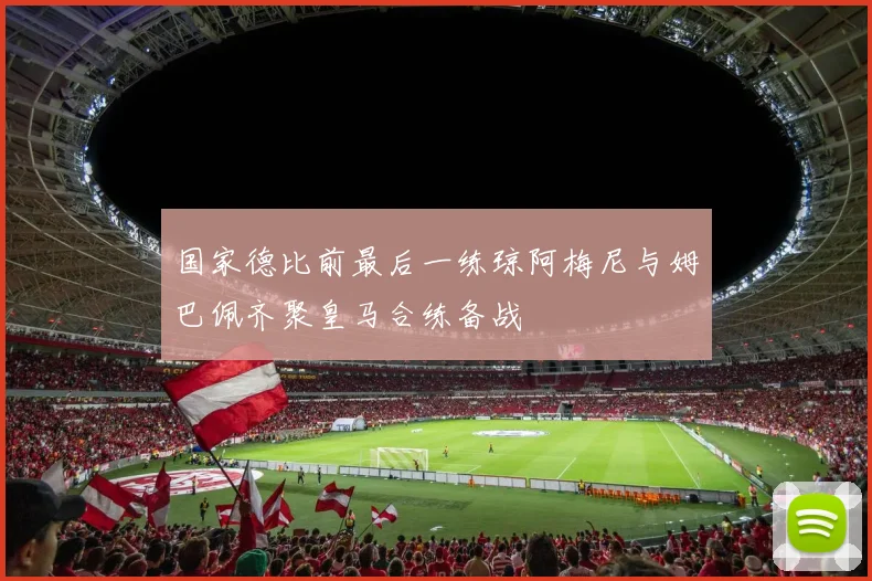 国家德比前最后一练琼阿梅尼与姆巴佩齐聚皇马合练备战