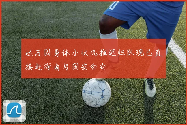 达万因身体小状况推迟归队现已直接赴海南与国安会合