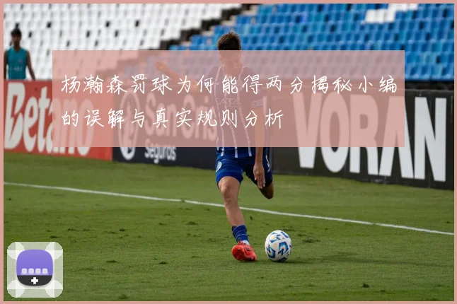 杨瀚森罚球为何能得两分揭秘小编的误解与真实规则分析