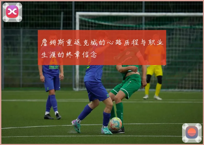 詹姆斯重返克城的心路历程与职业生涯的终章信念