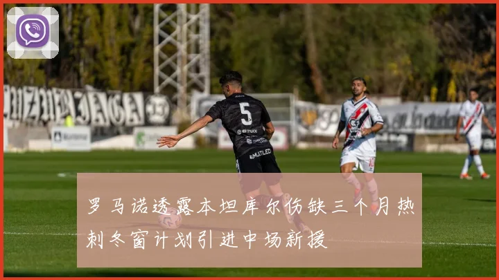 罗马诺透露本坦库尔伤缺三个月热刺冬窗计划引进中场新援