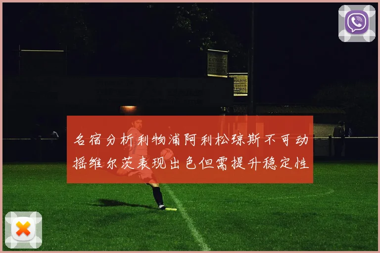 名宿分析利物浦阿利松琼斯不可动摇维尔茨表现出色但需提升稳定性