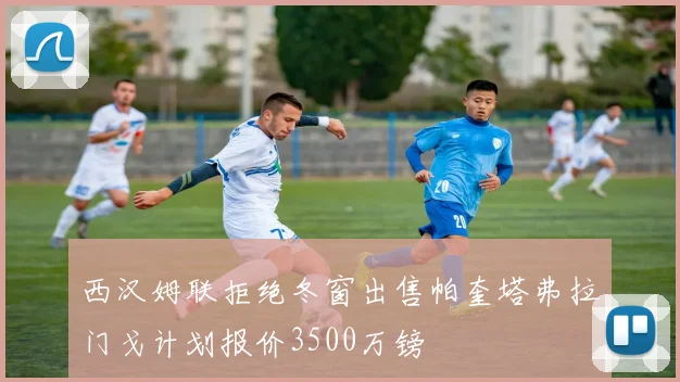 西汉姆联拒绝冬窗出售帕奎塔弗拉门戈计划报价3500万镑