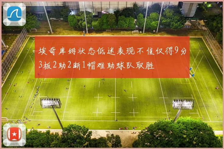 埃奇库姆状态低迷表现不佳仅得9分3板2助2断1帽难助球队取胜
