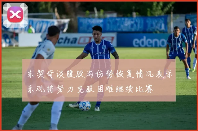东契奇谈腹股沟伤势恢复情况表示乐观将努力克服困难继续比赛