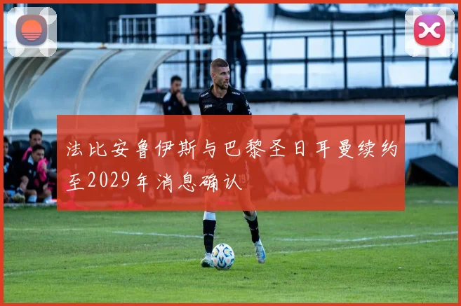 法比安鲁伊斯与巴黎圣日耳曼续约至2029年消息确认