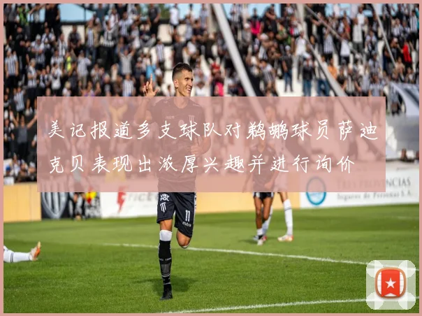 美记报道多支球队对鹈鹕球员萨迪克贝表现出浓厚兴趣并进行询价