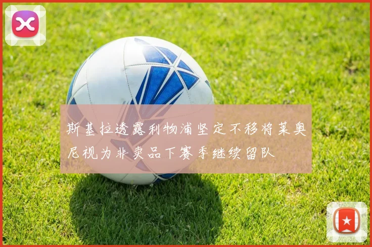 斯基拉透露利物浦坚定不移将莱奥尼视为非卖品下赛季继续留队