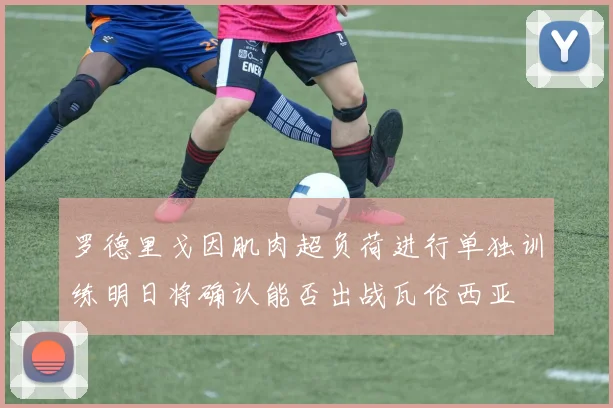 罗德里戈因肌肉超负荷进行单独训练明日将确认能否出战瓦伦西亚
