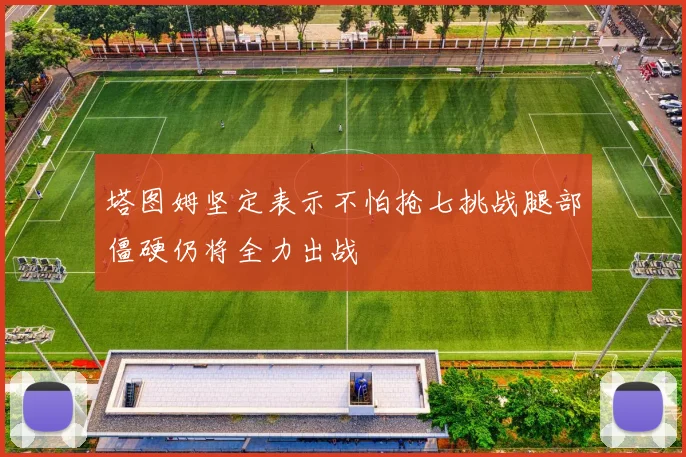 塔图姆坚定表示不怕抢七挑战腿部僵硬仍将全力出战