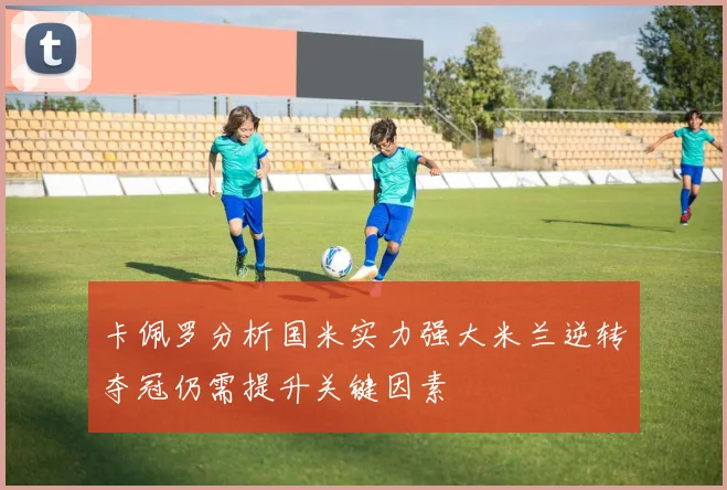 卡佩罗分析国米实力强大米兰逆转夺冠仍需提升关键因素