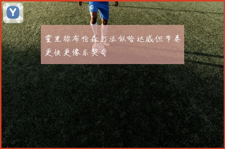 霍里称布伦森打法似哈达威但节奏更快更像东契奇