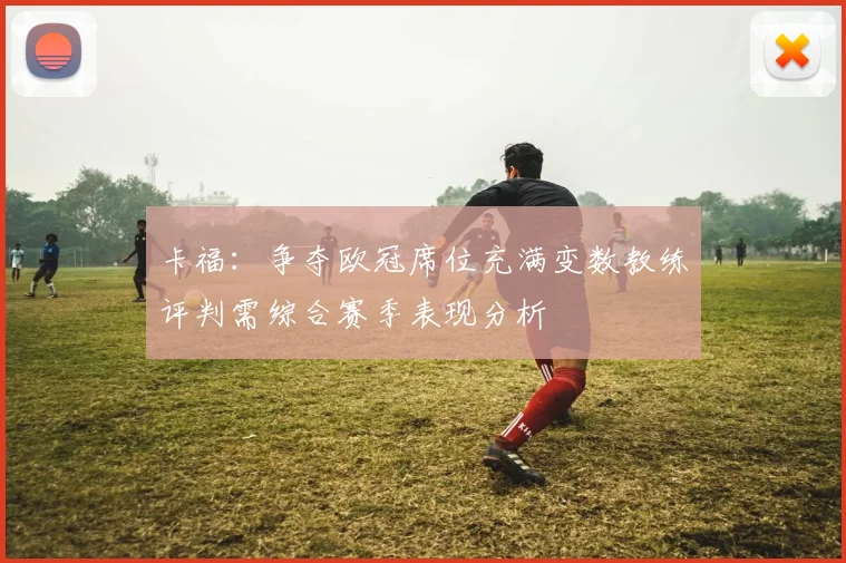 卡福：争夺欧冠席位充满变数教练评判需综合赛季表现分析