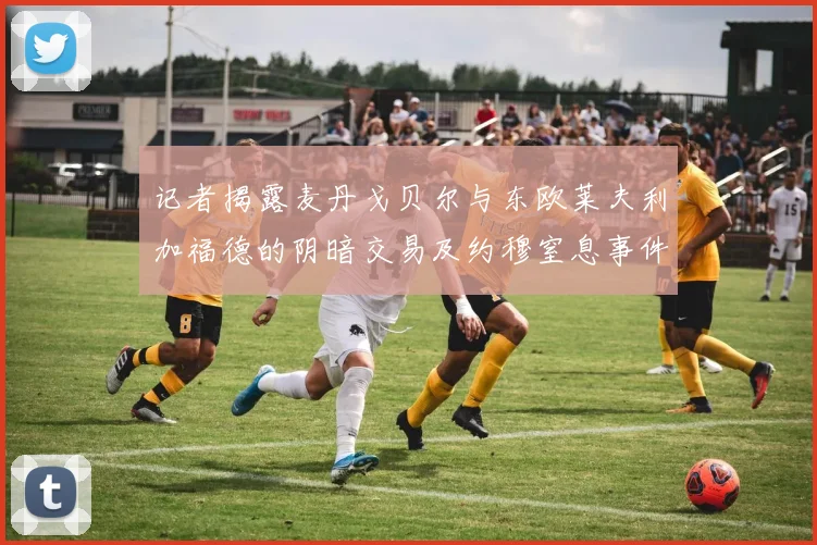 记者揭露麦丹戈贝尔与东欧莱夫利加福德的阴暗交易及约穆窒息事件真相