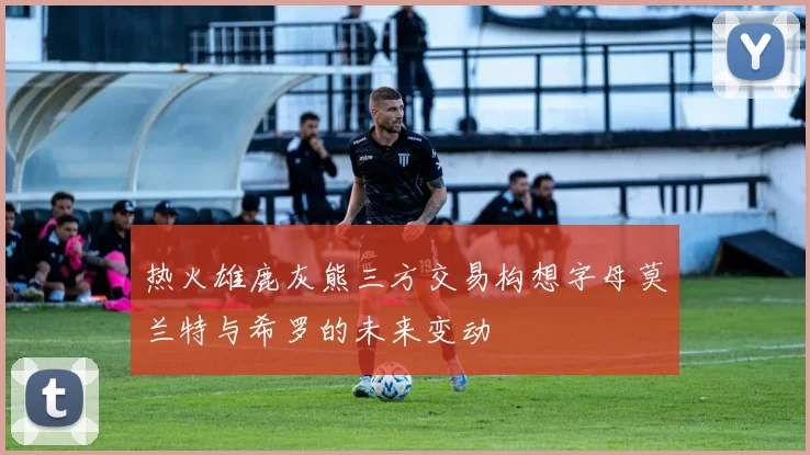 热火雄鹿灰熊三方交易构想字母莫兰特与希罗的未来变动