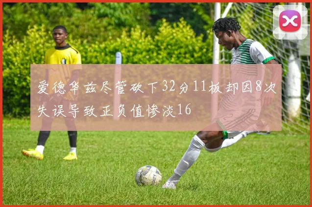 爱德华兹尽管砍下32分11板却因8次失误导致正负值惨淡16