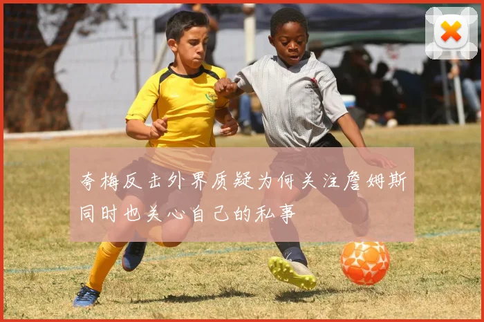 夸梅反击外界质疑为何关注詹姆斯同时也关心自己的私事
