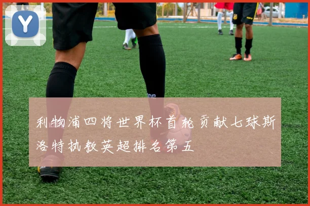 利物浦四将世界杯首轮贡献七球斯洛特执教英超排名第五