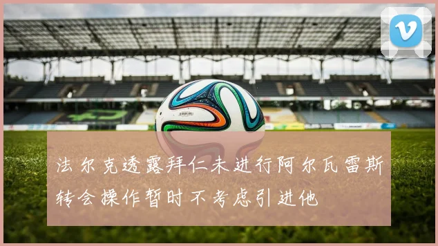 法尔克透露拜仁未进行阿尔瓦雷斯转会操作暂时不考虑引进他