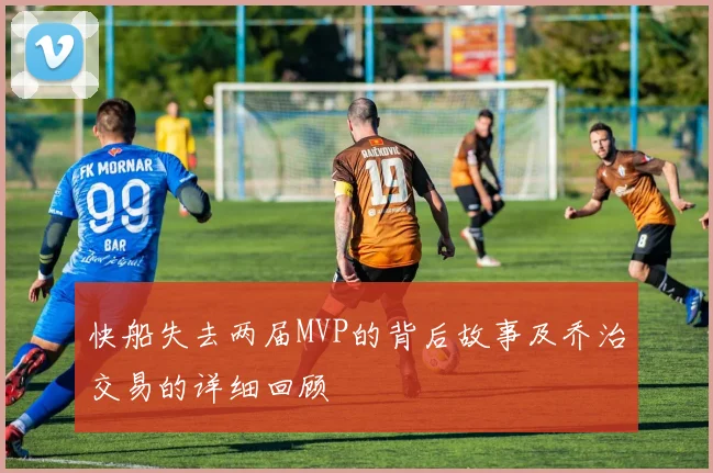 快船失去两届MVP的背后故事及乔治交易的详细回顾