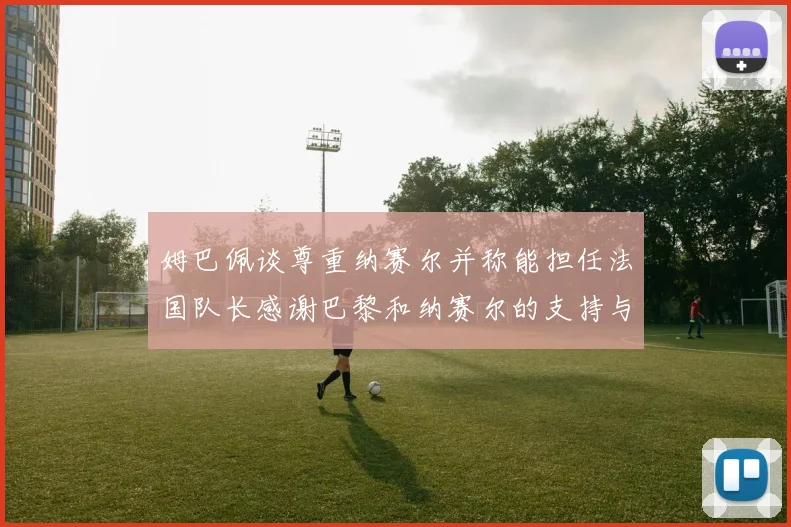 姆巴佩谈尊重纳赛尔并称能担任法国队长感谢巴黎和纳赛尔的支持与帮助